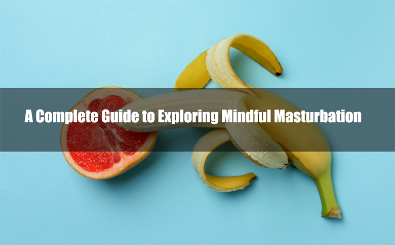 A Complete Guide to Exploring Mindful Masturbation